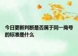 今日更新判断是否属于同一商号的标准是什么
