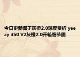 今日更新椰子灰橙2.0深度赏析 yeezy 350 V2灰橙2.0开箱细节图