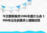 今日更新属虎1986年是什么命 1986年出生的属虎人婚姻运势