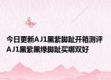 今日更新AJ1黑紫脚趾开箱测评 AJ1黑紫黑绿脚趾买哪双好