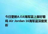 今日更新AJ16海军蓝上脚好看吗 Air Jordan 16海军蓝深度赏析