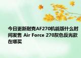 今日更新耐克AF270机能版什么时间发售 Air Force 270灰色反光款在哪买