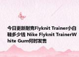 今日更新耐克Flyknit Trainer小白鞋多少钱 Nike Flyknit TrainerWhite Gum何时发售
