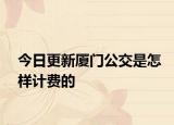 今日更新厦门公交是怎样计费的