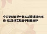 今日更新夏季外场实战篮球鞋有哪些 4款外场实战夏季球鞋推荐