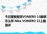 今日更新耐克VOMERO 13脚感怎么样 Nike VOMERO 13上脚测评