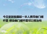 今日更新我国超一半人携带幽门螺杆菌 感染幽门螺杆菌可以根治吗