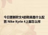 今日更新欧文4的鞋底是什么配置 Nike Kyrie 4上脚怎么样