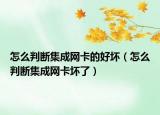 怎么判断集成网卡的好坏（怎么判断集成网卡坏了）