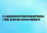 今日最新更新哈萨克斯坦背叛俄罗斯倒向了美国 亚洲多国开始转向中国需防范