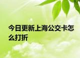今日更新上海公交卡怎么打折