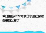今日更新2022年浙江宁波社保缴费基数公布了