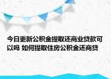今日更新公积金提取还商业贷款可以吗 如何提取住房公积金还商贷