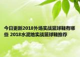 今日更新2018外场实战篮球鞋有哪些 2018水泥地实战篮球鞋推荐