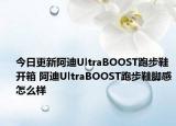 今日更新阿迪UltraBOOST跑步鞋开箱 阿迪UltraBOOST跑步鞋脚感怎么样