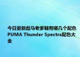 今日更新彪马老爹鞋有哪几个配色 PUMA Thunder Spectra配色大全