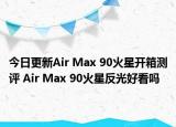 今日更新Air Max 90火星开箱测评 Air Max 90火星反光好看吗