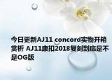 今日更新AJ11 concord实物开箱赏析 AJ11康扣2018复刻到底是不是OG版