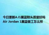 今日更新AJ1黑蓝鞋头质量好吗 Air Jordan 1黑蓝做工怎么样