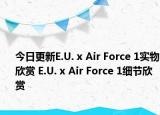 今日更新E.U. x Air Force 1实物欣赏 E.U. x Air Force 1细节欣赏