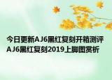 今日更新AJ6黑红复刻开箱测评 AJ6黑红复刻2019上脚图赏析