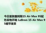 今日更新詹姆斯15 Air Max 95配色实物开箱 LeBron 15 Air Max 95细节鉴赏