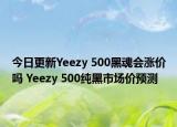 今日更新Yeezy 500黑魂会涨价吗 Yeezy 500纯黑市场价预测