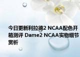 今日更新利拉德2 NCAA配色开箱测评 Dame2 NCAA实物细节赏析