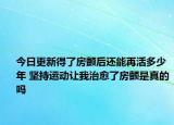今日更新得了房颤后还能再活多少年 坚持运动让我治愈了房颤是真的吗
