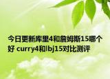 今日更新库里4和詹姆斯15哪个好 curry4和lbj15对比测评