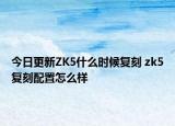 今日更新ZK5什么时候复刻 zk5复刻配置怎么样