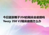 今日更新椰子350的鞋底会磨损吗 Yeezy 350 V2鞋底磨损怎么办