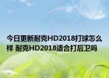 今日更新耐克HD2018打球怎么样 耐克HD2018适合打后卫吗