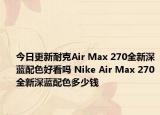今日更新耐克Air Max 270全新深蓝配色好看吗 Nike Air Max 270全新深蓝配色多少钱