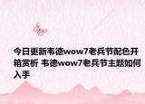 今日更新韦德wow7老兵节配色开箱赏析 韦德wow7老兵节主题如何入手