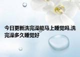 今日更新洗完澡能马上睡觉吗,洗完澡多久睡觉好