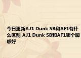 今日更新AJ1 Dunk SB和AF1有什么区别 AJ1 Dunk SB和AF1哪个脚感好