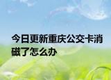 今日更新重庆公交卡消磁了怎么办