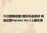 今日更新哈登2狼灰实战测评 阿迪达斯Harden Vol.2上脚实测