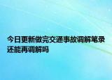 今日更新做完交通事故调解笔录还能再调解吗