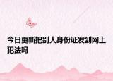 今日更新把别人身份证发到网上犯法吗