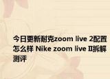 今日更新耐克zoom live 2配置怎么样 Nike zoom live II拆解测评