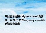 今日更新耐克odyssey react跑步鞋开箱测评 耐克odyssey react跑步鞋实物欣赏