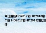 今日更新HD2017和HD2018哪个好 HD2017和HD2018对比测评