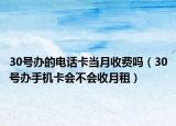 30号办的电话卡当月收费吗（30号办手机卡会不会收月租）