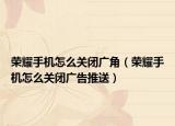 荣耀手机怎么关闭广角（荣耀手机怎么关闭广告推送）