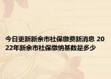 今日更新新余市社保缴费新消息 2022年新余市社保缴纳基数是多少