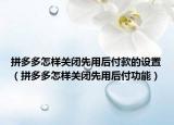 拼多多怎样关闭先用后付款的设置（拼多多怎样关闭先用后付功能）
