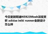 今日更新阿迪N5923Mesh深度赏析 adidas iniki runner全新设计怎么样