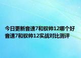 今日更新音速7和驭帅12哪个好 音速7和驭帅12实战对比测评